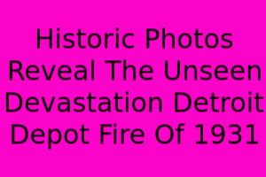 Historic Photos Reveal The Unseen Devastation: Detroit Depot Fire Of 1931