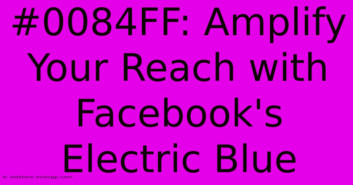 #0084FF: Amplify Your Reach With Facebook's Electric Blue