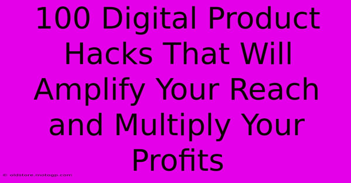 100 Digital Product Hacks That Will Amplify Your Reach And Multiply Your Profits