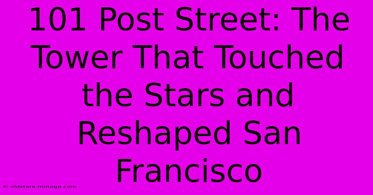 101 Post Street: The Tower That Touched The Stars And Reshaped San Francisco