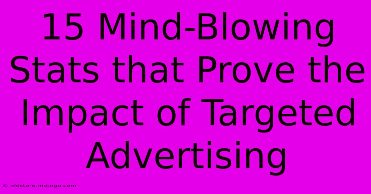 15 Mind-Blowing Stats That Prove The Impact Of Targeted Advertising