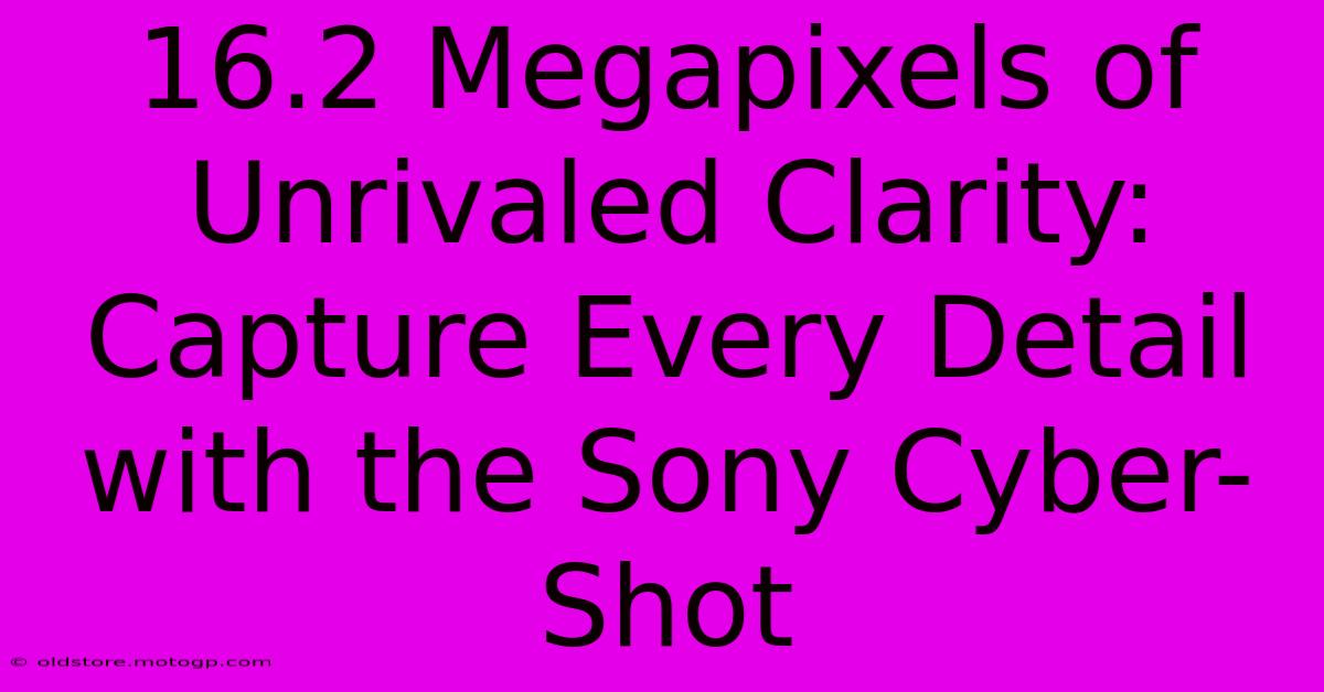 16.2 Megapixels Of Unrivaled Clarity: Capture Every Detail With The Sony Cyber-Shot