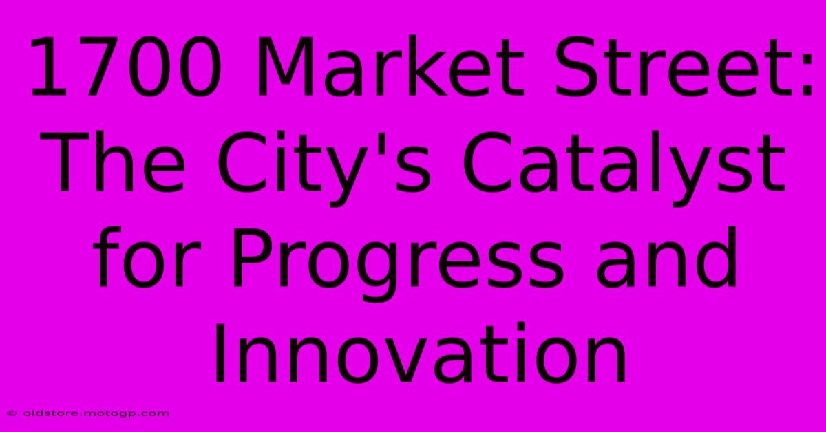 1700 Market Street: The City's Catalyst For Progress And Innovation