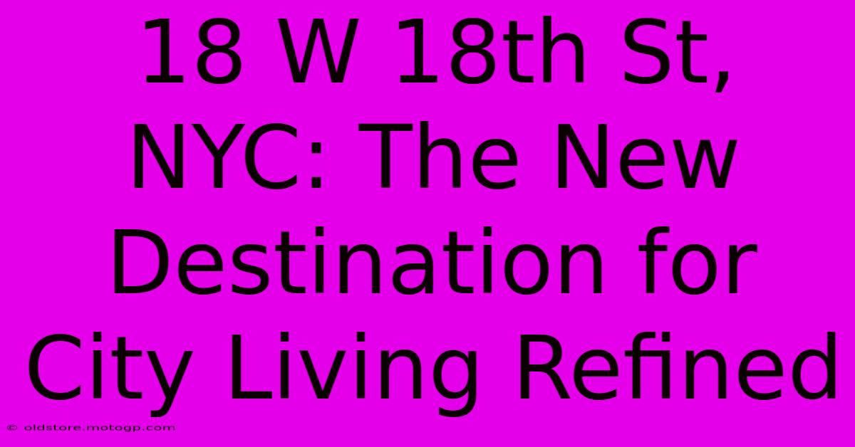 18 W 18th St, NYC: The New Destination For City Living Refined