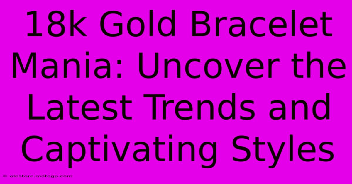 18k Gold Bracelet Mania: Uncover The Latest Trends And Captivating Styles