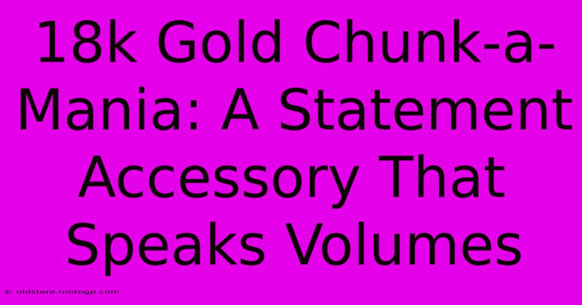 18k Gold Chunk-a-Mania: A Statement Accessory That Speaks Volumes