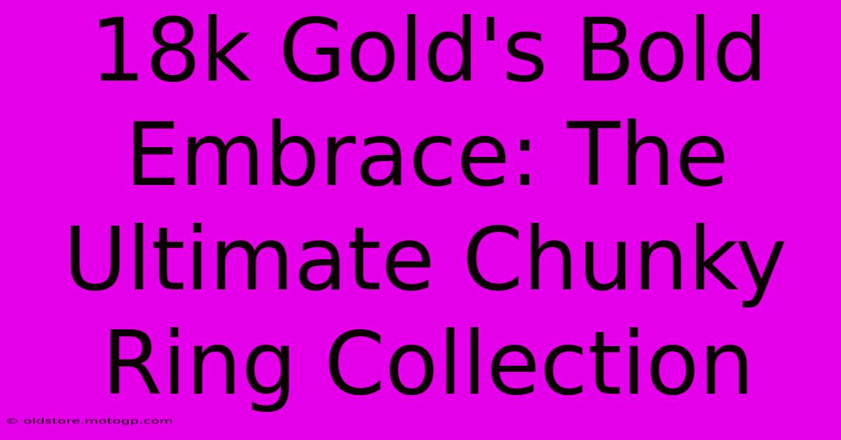 18k Gold's Bold Embrace: The Ultimate Chunky Ring Collection