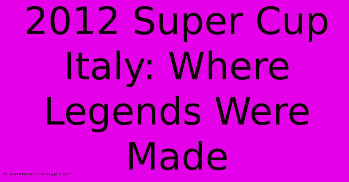 2012 Super Cup Italy: Where Legends Were Made