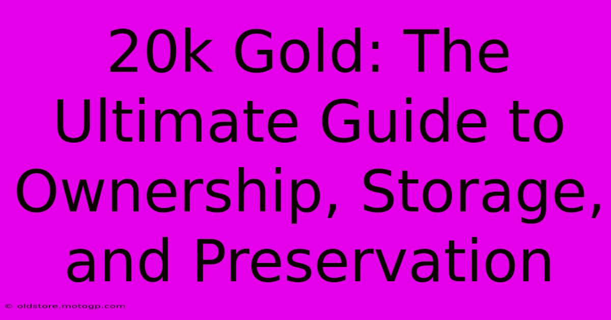 20k Gold: The Ultimate Guide To Ownership, Storage, And Preservation