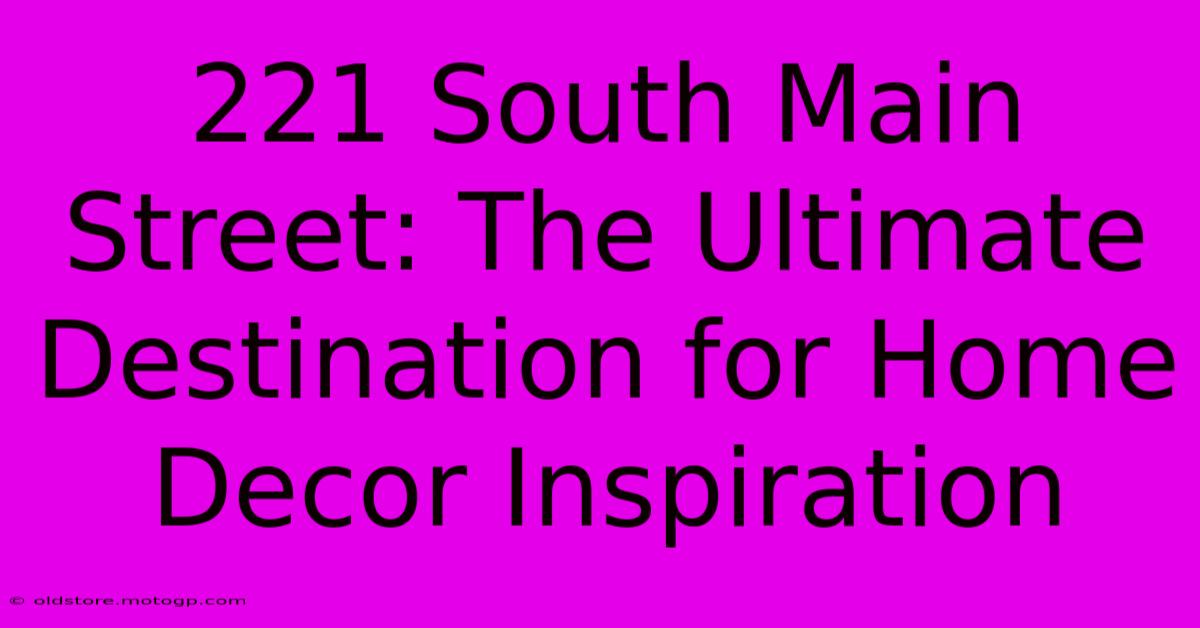 221 South Main Street: The Ultimate Destination For Home Decor Inspiration