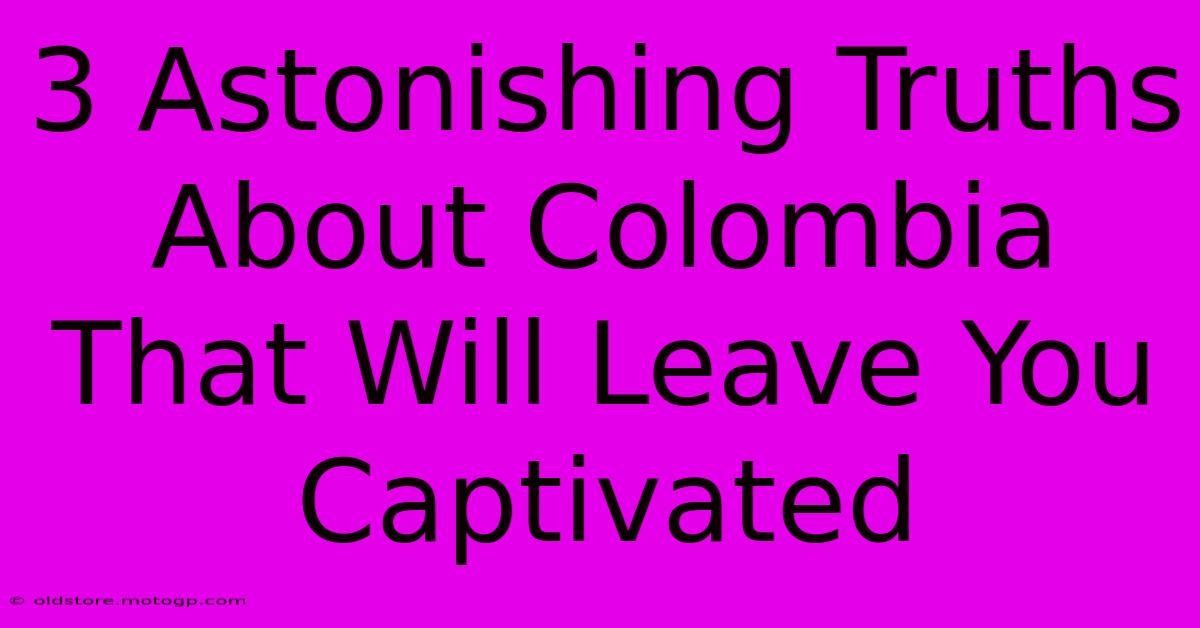 3 Astonishing Truths About Colombia That Will Leave You Captivated