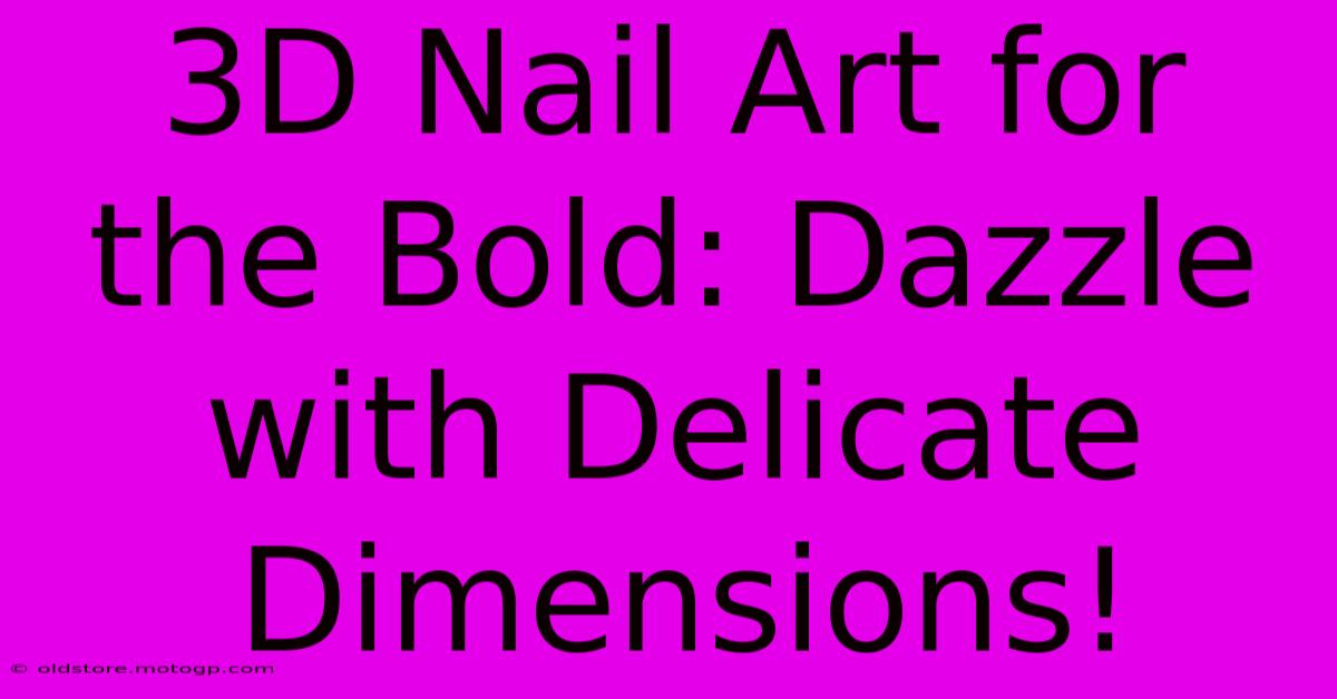 3D Nail Art For The Bold: Dazzle With Delicate Dimensions!