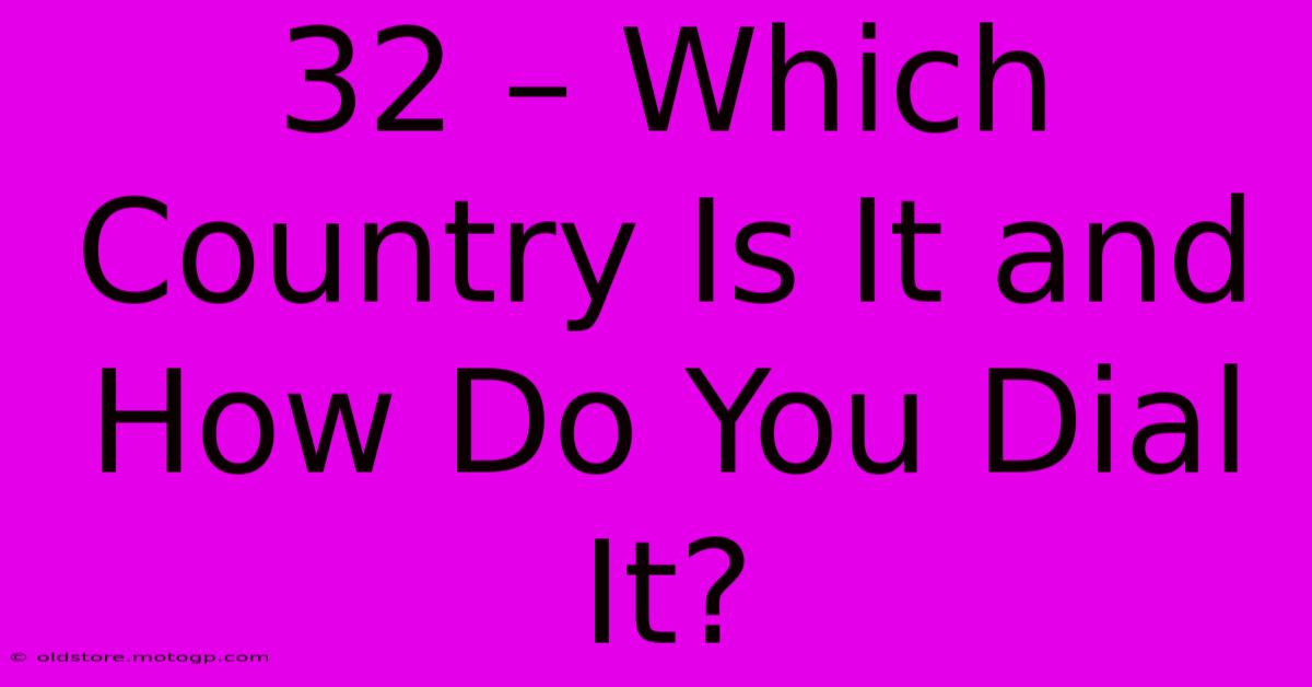 32 – Which Country Is It And How Do You Dial It?