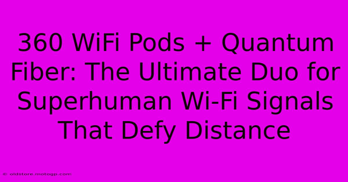 360 WiFi Pods + Quantum Fiber: The Ultimate Duo For Superhuman Wi-Fi Signals That Defy Distance