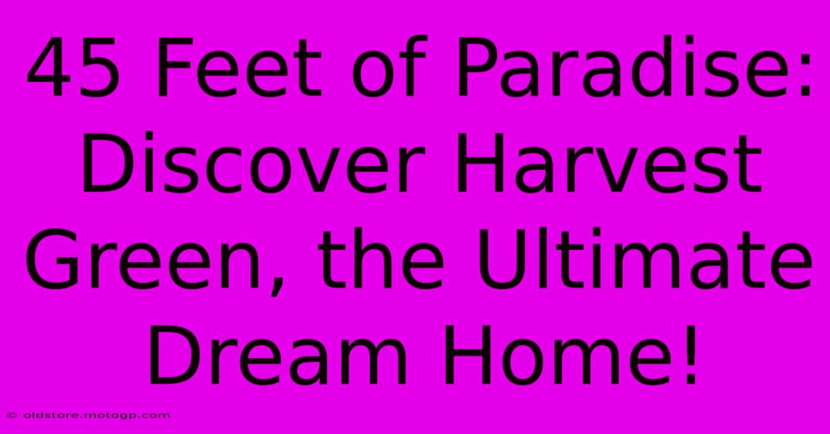 45 Feet Of Paradise: Discover Harvest Green, The Ultimate Dream Home!