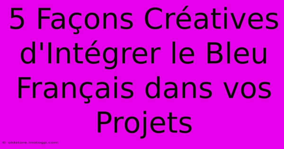 5 Façons Créatives D'Intégrer Le Bleu Français Dans Vos Projets