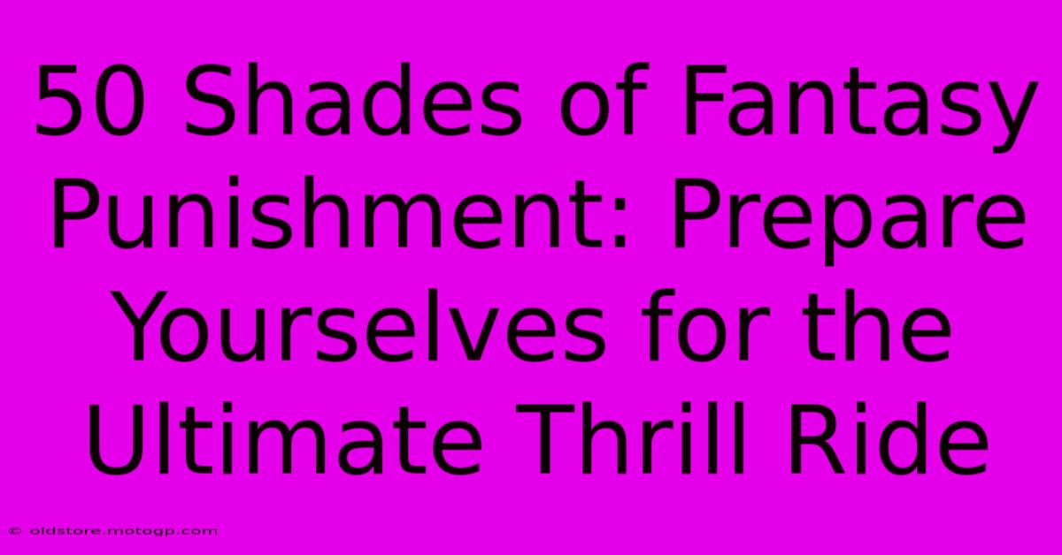 50 Shades Of Fantasy Punishment: Prepare Yourselves For The Ultimate Thrill Ride