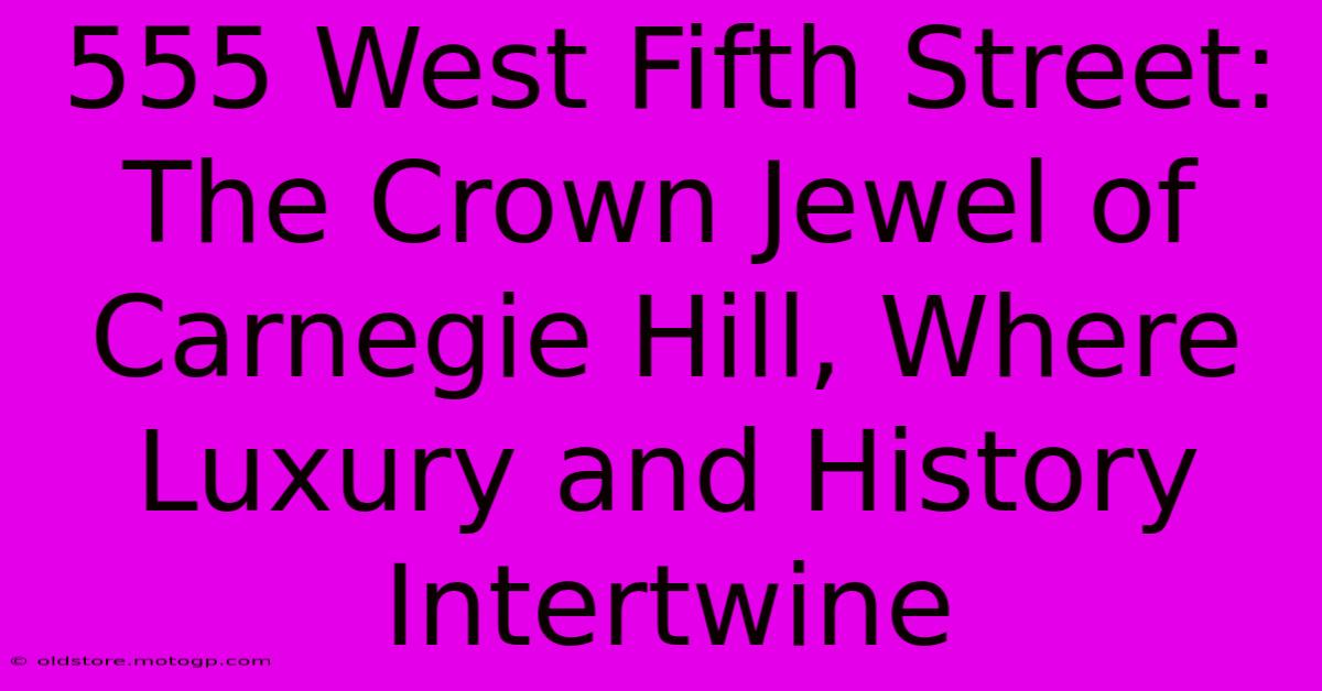 555 West Fifth Street: The Crown Jewel Of Carnegie Hill, Where Luxury And History Intertwine