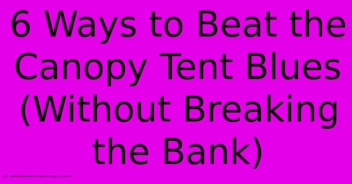 6 Ways To Beat The Canopy Tent Blues (Without Breaking The Bank)