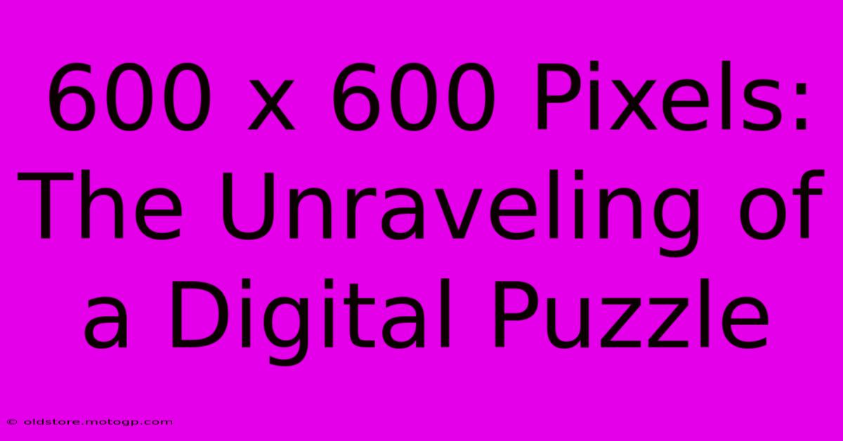 600 X 600 Pixels: The Unraveling Of A Digital Puzzle