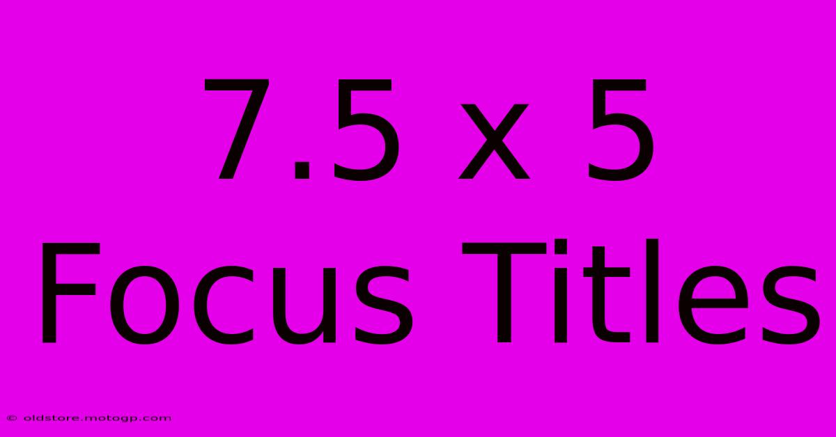 7.5 X 5 Focus Titles