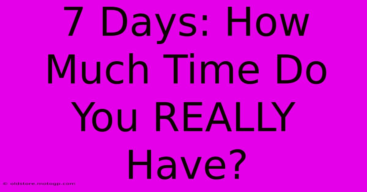 7 Days: How Much Time Do You REALLY Have?