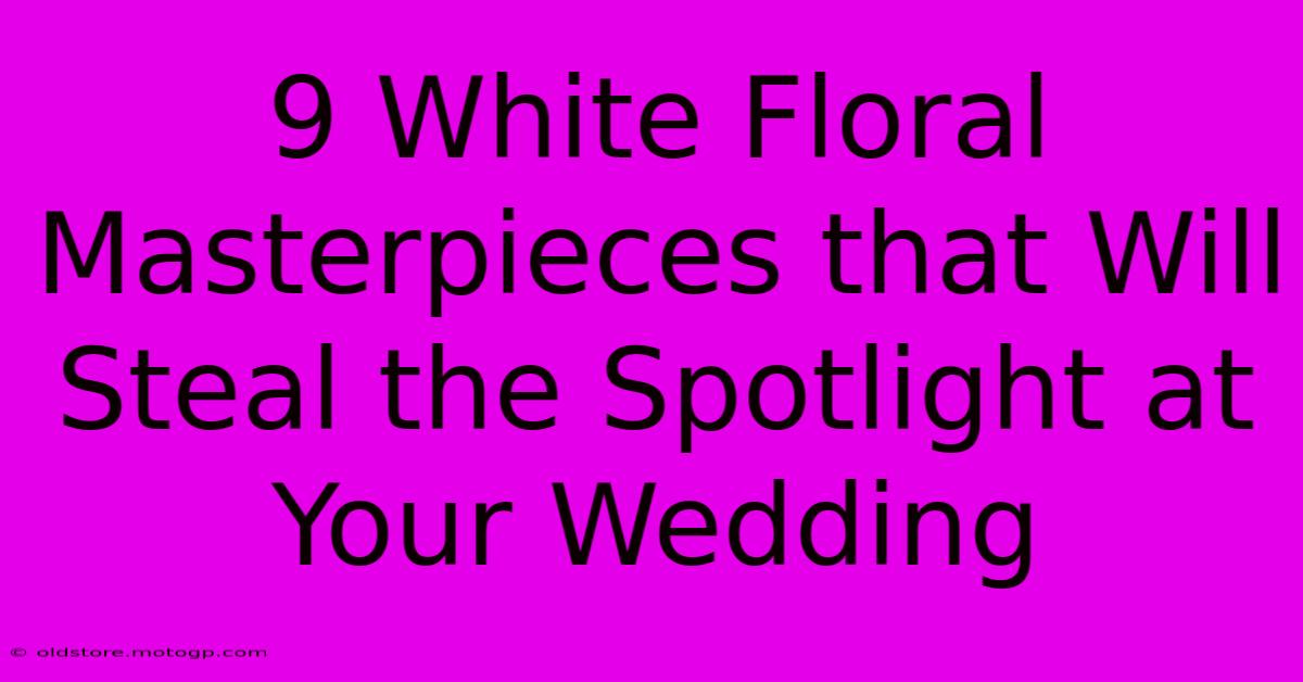 9 White Floral Masterpieces That Will Steal The Spotlight At Your Wedding