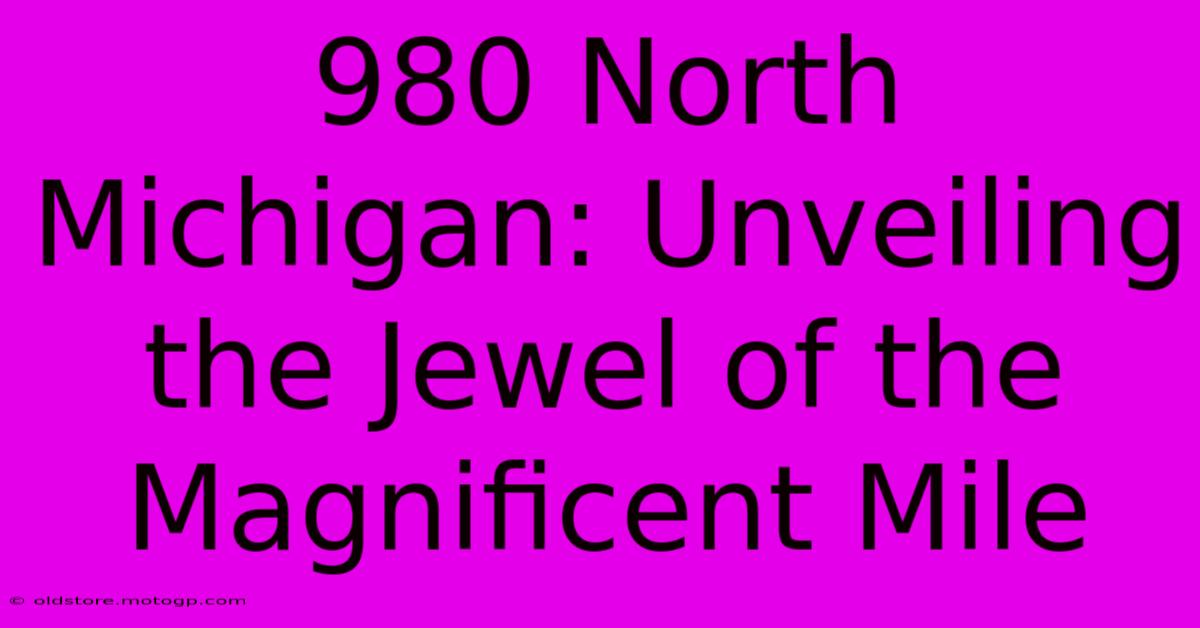 980 North Michigan: Unveiling The Jewel Of The Magnificent Mile