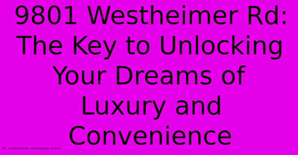 9801 Westheimer Rd: The Key To Unlocking Your Dreams Of Luxury And Convenience