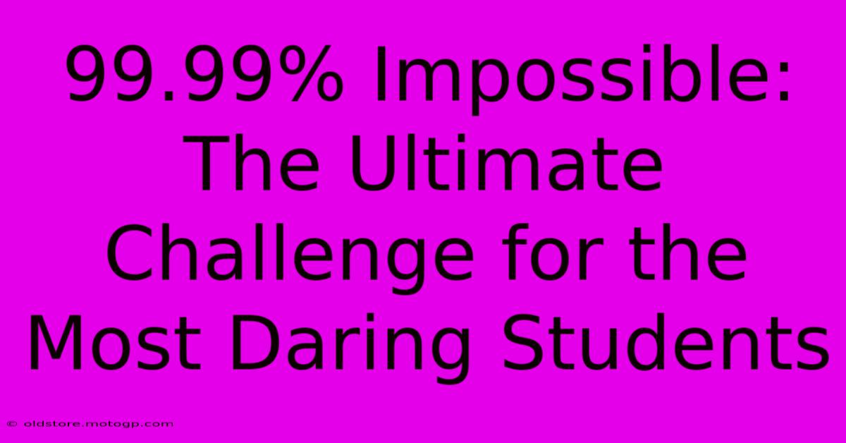 99.99% Impossible: The Ultimate Challenge For The Most Daring Students