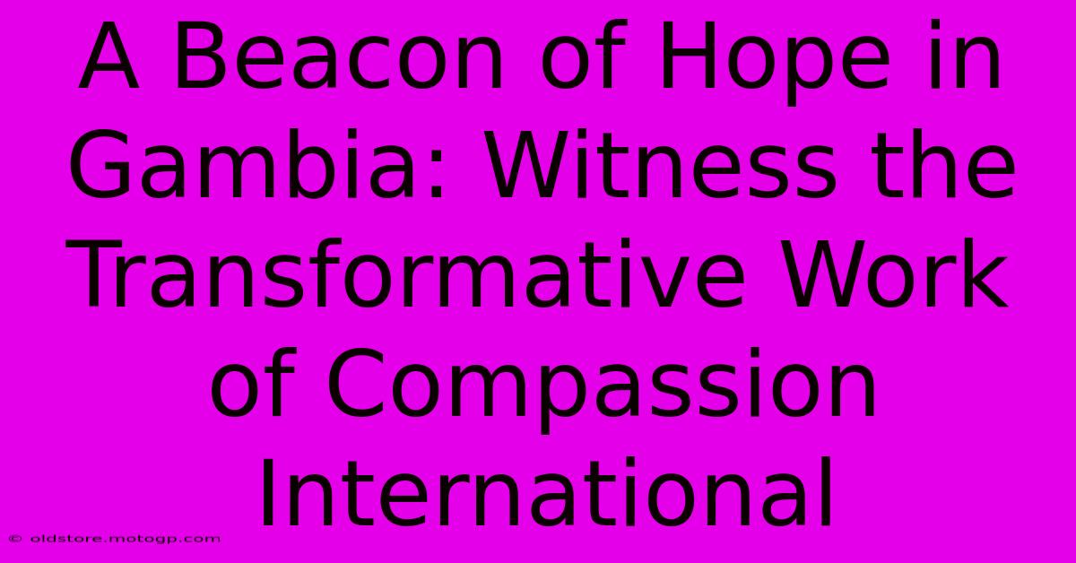 A Beacon Of Hope In Gambia: Witness The Transformative Work Of Compassion International