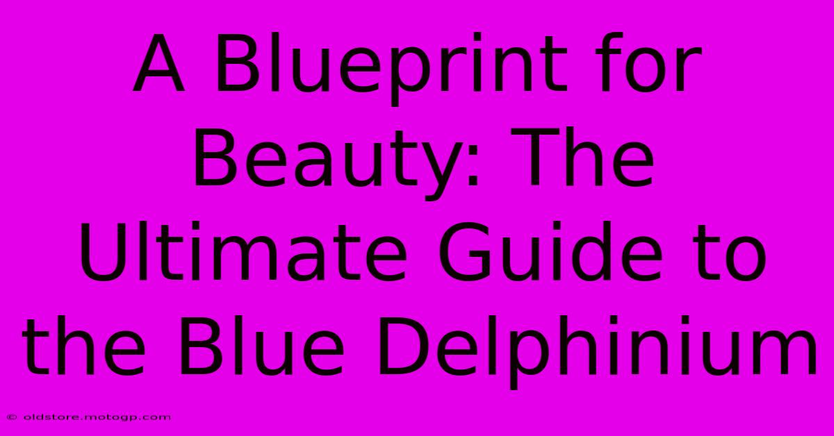 A Blueprint For Beauty: The Ultimate Guide To The Blue Delphinium