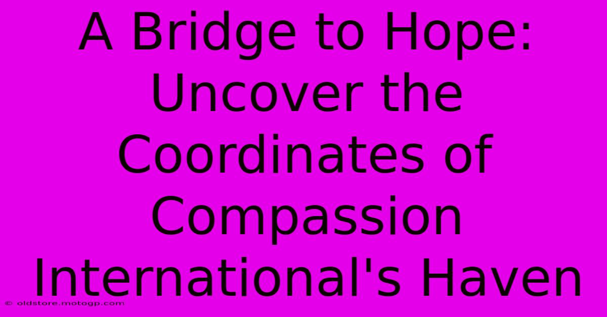 A Bridge To Hope: Uncover The Coordinates Of Compassion International's Haven