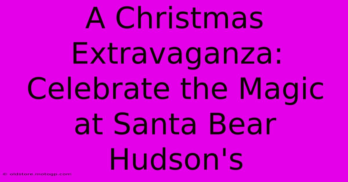 A Christmas Extravaganza: Celebrate The Magic At Santa Bear Hudson's