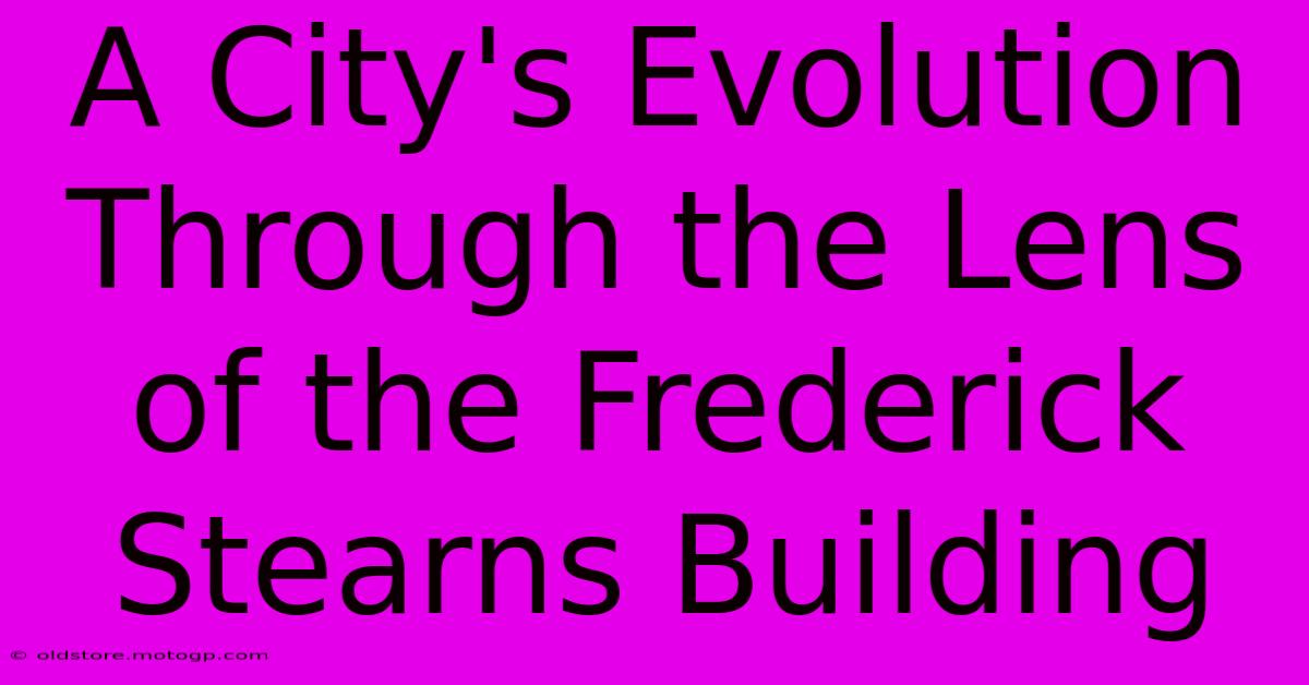 A City's Evolution Through The Lens Of The Frederick Stearns Building