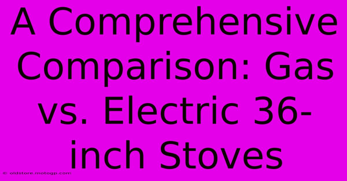 A Comprehensive Comparison: Gas Vs. Electric 36-inch Stoves