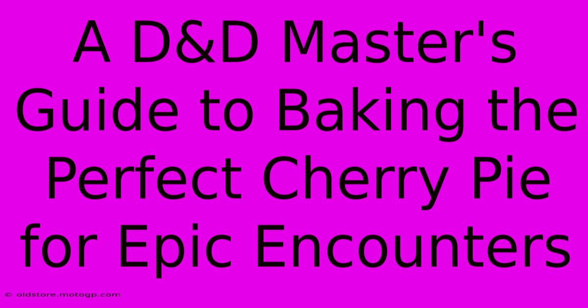 A D&D Master's Guide To Baking The Perfect Cherry Pie For Epic Encounters