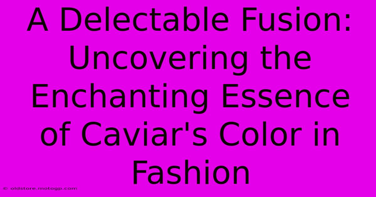 A Delectable Fusion: Uncovering The Enchanting Essence Of Caviar's Color In Fashion