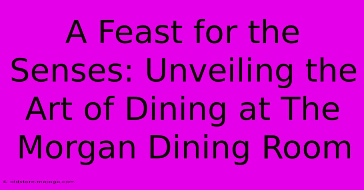 A Feast For The Senses: Unveiling The Art Of Dining At The Morgan Dining Room