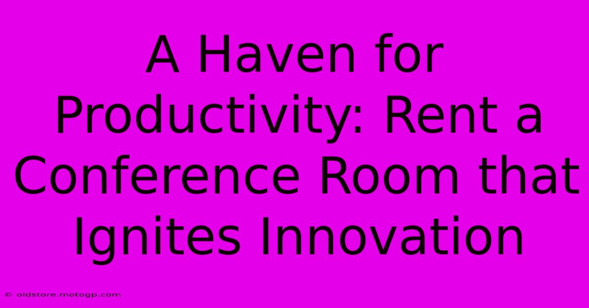 A Haven For Productivity: Rent A Conference Room That Ignites Innovation