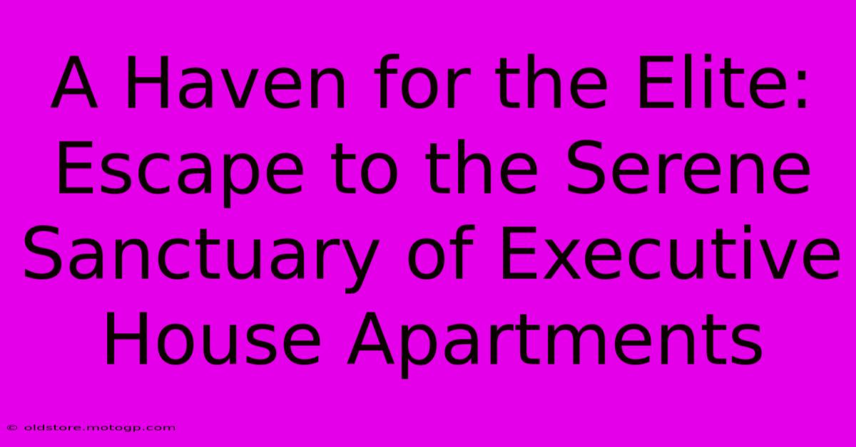 A Haven For The Elite: Escape To The Serene Sanctuary Of Executive House Apartments