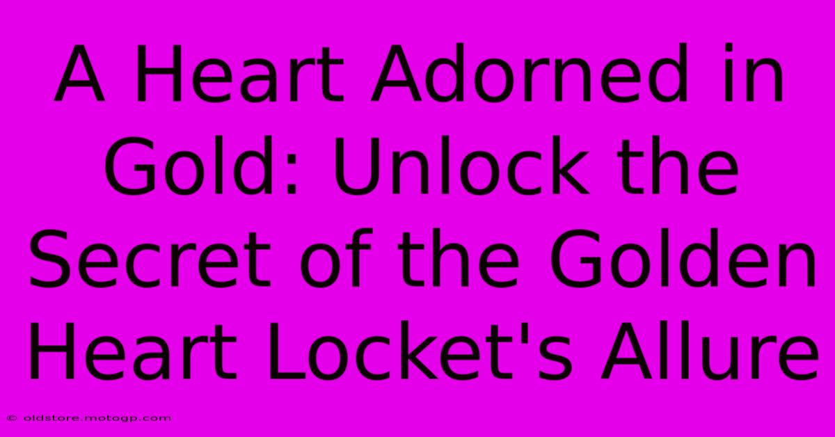 A Heart Adorned In Gold: Unlock The Secret Of The Golden Heart Locket's Allure