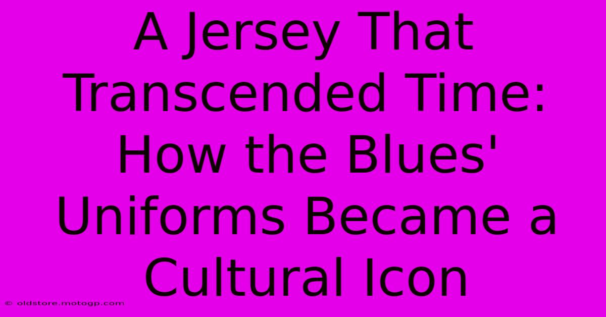 A Jersey That Transcended Time: How The Blues' Uniforms Became A Cultural Icon