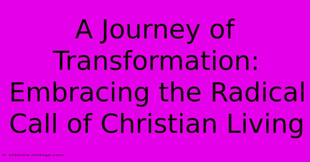 A Journey Of Transformation: Embracing The Radical Call Of Christian Living