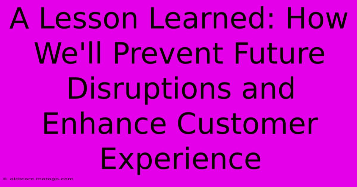 A Lesson Learned: How We'll Prevent Future Disruptions And Enhance Customer Experience