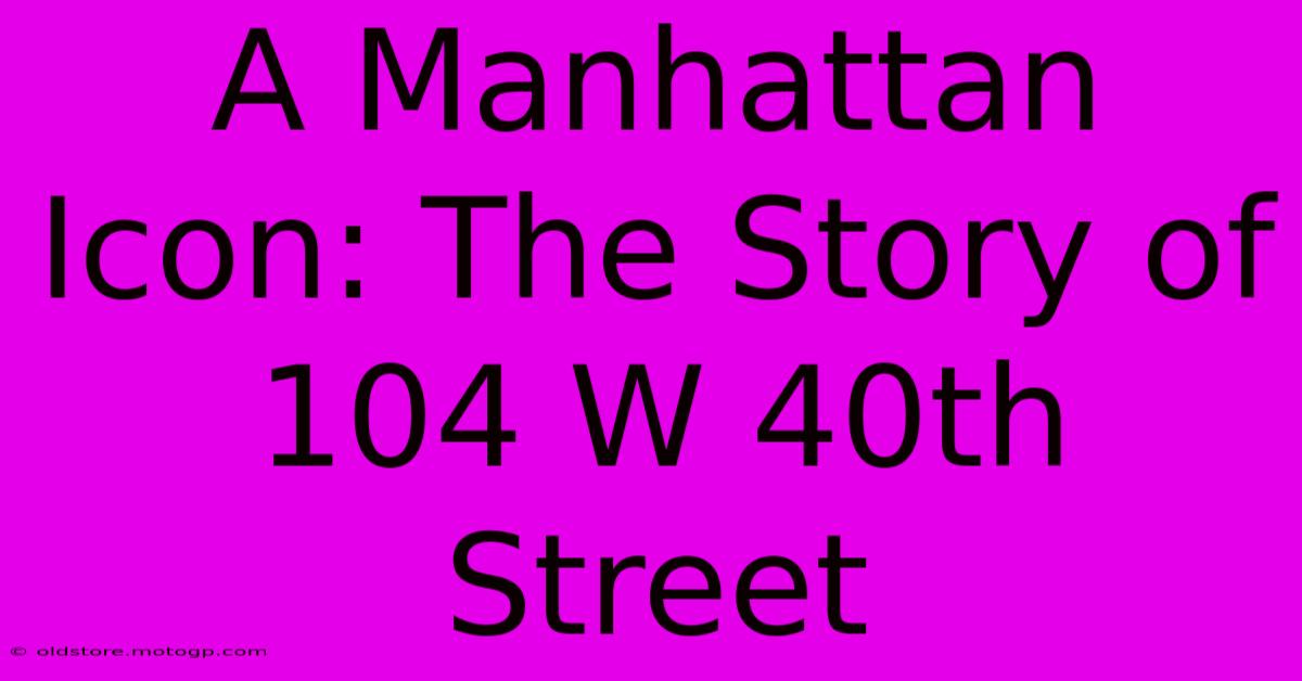 A Manhattan Icon: The Story Of 104 W 40th Street