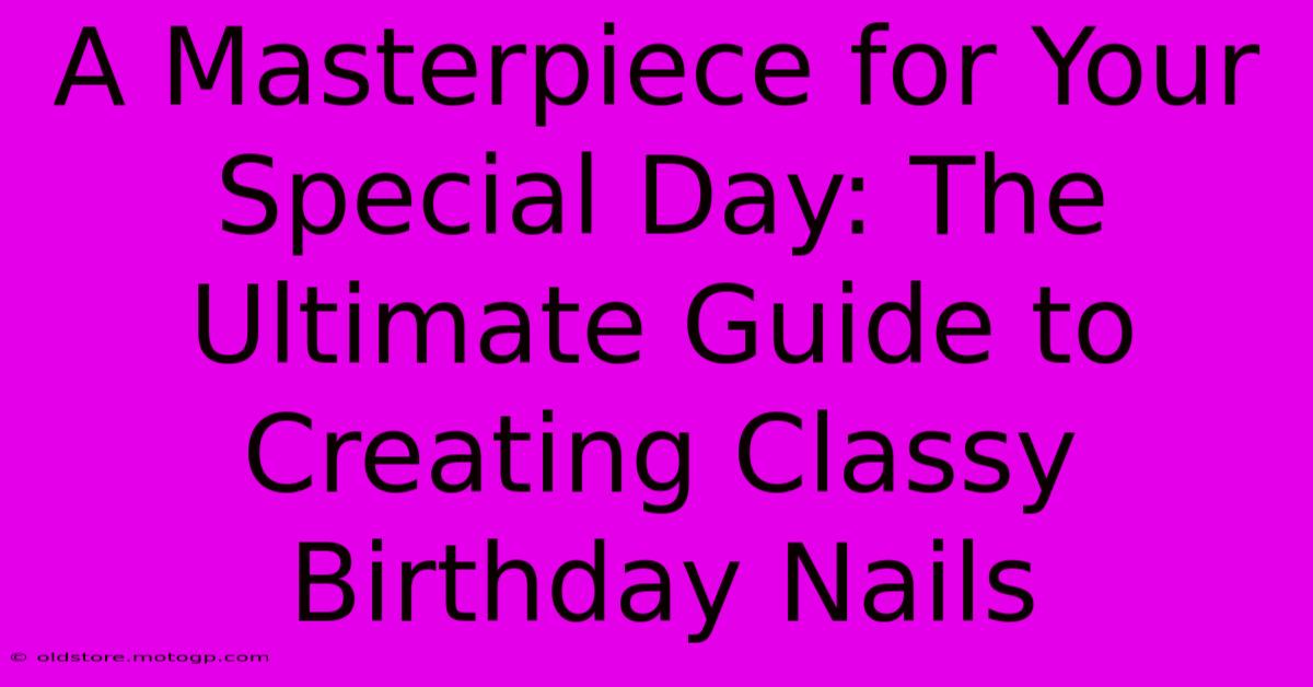 A Masterpiece For Your Special Day: The Ultimate Guide To Creating Classy Birthday Nails