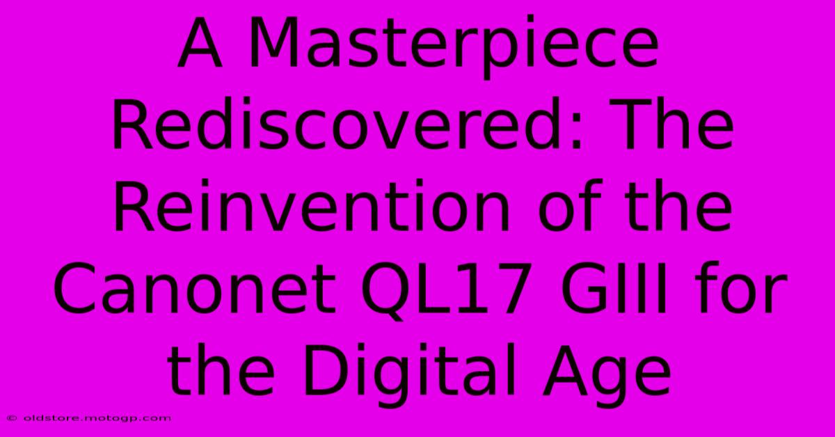 A Masterpiece Rediscovered: The Reinvention Of The Canonet QL17 GIII For The Digital Age