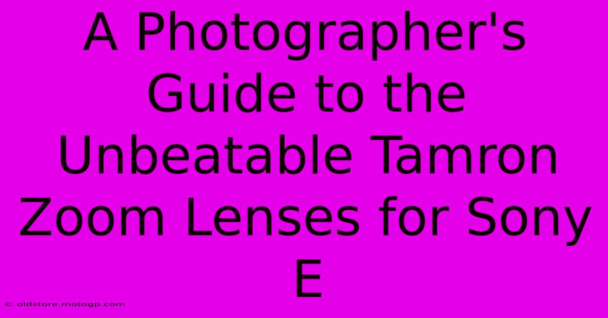 A Photographer's Guide To The Unbeatable Tamron Zoom Lenses For Sony E