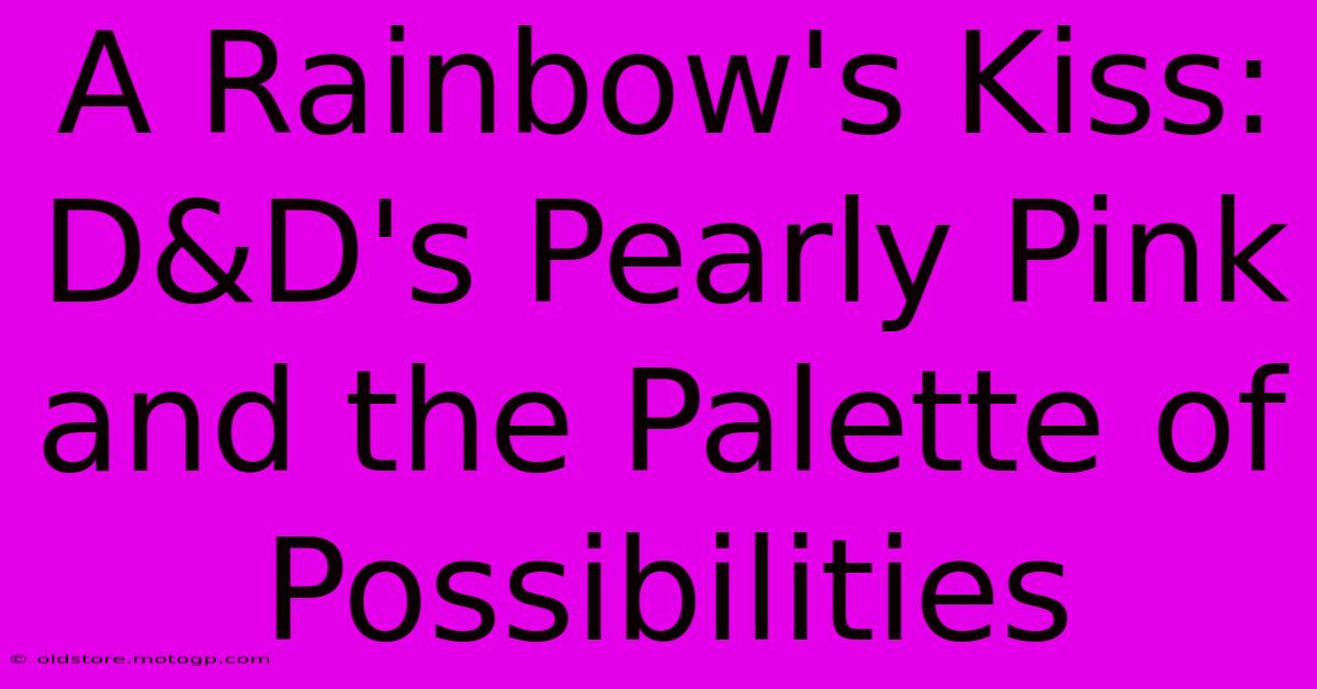 A Rainbow's Kiss: D&D's Pearly Pink And The Palette Of Possibilities